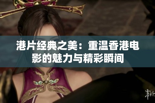 港片经典之美：重温香港电影的魅力与精彩瞬间
