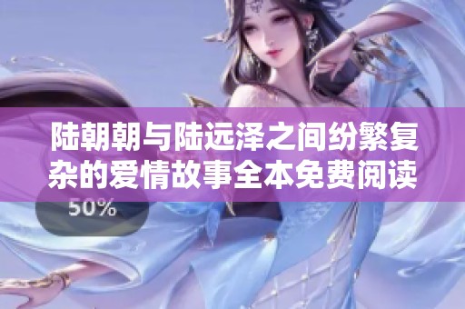 陆朝朝与陆远泽之间纷繁复杂的爱情故事全本免费阅读