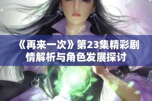 《再来一次》第23集精彩剧情解析与角色发展探讨