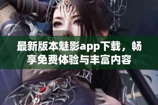 最新版本魅影app下载，畅享免费体验与丰富内容