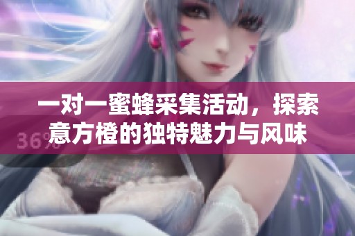 一对一蜜蜂采集活动，探索意方橙的独特魅力与风味