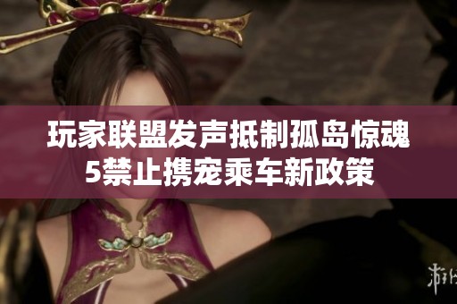 玩家联盟发声抵制孤岛惊魂5禁止携宠乘车新政策