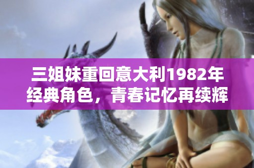 三姐妹重回意大利1982年经典角色，青春记忆再续辉煌
