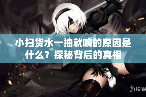 小扫货水一抽就响的原因是什么？探秘背后的真相