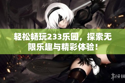 轻松畅玩233乐园，探索无限乐趣与精彩体验！