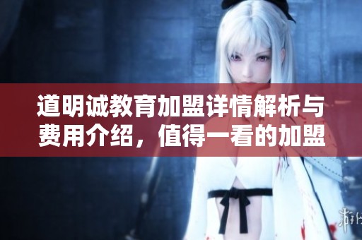 道明诚教育加盟详情解析与费用介绍，值得一看的加盟项目