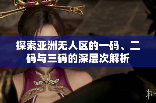 探索亚洲无人区的一码、二码与三码的深层次解析