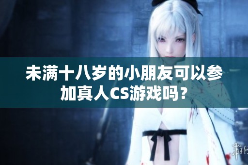 未满十八岁的小朋友可以参加真人CS游戏吗？