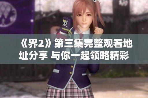 《界2》第三集完整观看地址分享 与你一起领略精彩剧情