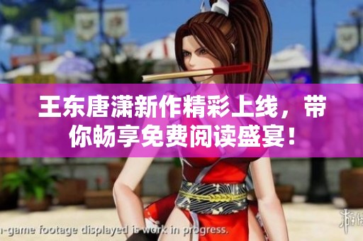 王东唐潇新作精彩上线，带你畅享免费阅读盛宴！