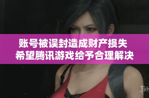 账号被误封造成财产损失 希望腾讯游戏给予合理解决方案