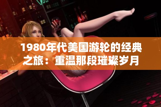 1980年代美国游轮的经典之旅：重温那段璀璨岁月