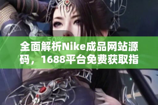 全面解析Nike成品网站源码，1688平台免费获取指南