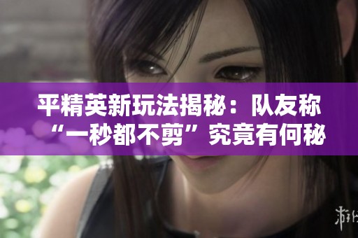 平精英新玩法揭秘：队友称“一秒都不剪”究竟有何秘诀