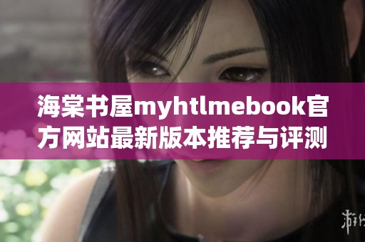 海棠书屋myhtlmebook官方网站最新版本推荐与评测