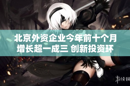 北京外资企业今年前十个月增长超一成三 创新投资环境显成效