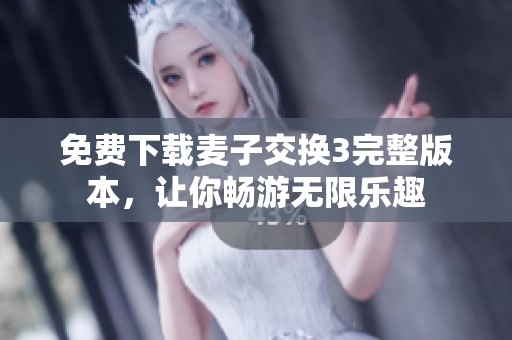 免费下载麦子交换3完整版本，让你畅游无限乐趣