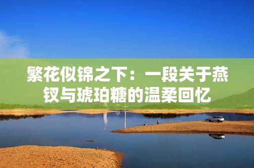 繁花似锦之下：一段关于燕钗与琥珀糖的温柔回忆
