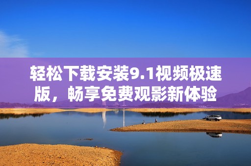 轻松下载安装9.1视频极速版，畅享免费观影新体验