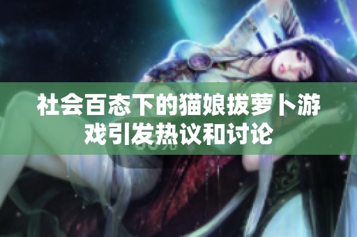 社会百态下的猫娘拔萝卜游戏引发热议和讨论