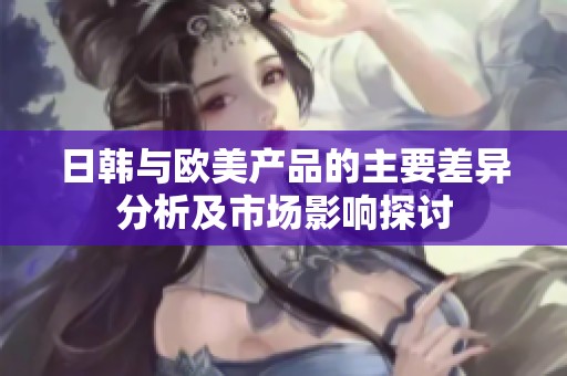 日韩与欧美产品的主要差异分析及市场影响探讨