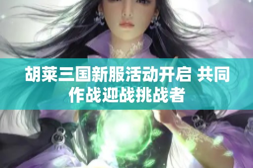 胡莱三国新服活动开启 共同作战迎战挑战者