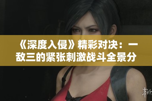 《深度入侵》精彩对决：一敌三的紧张刺激战斗全景分析