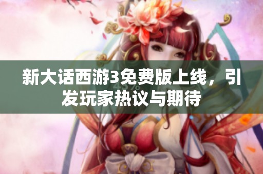 新大话西游3免费版上线，引发玩家热议与期待
