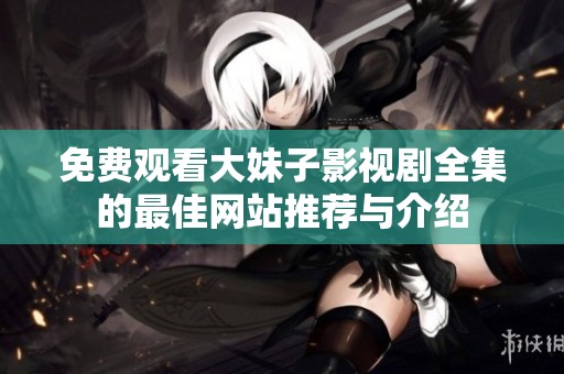 免费观看大妹子影视剧全集的最佳网站推荐与介绍