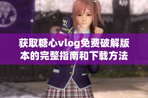 获取糖心vlog免费破解版本的完整指南和下载方法