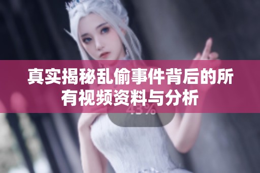 真实揭秘乱偷事件背后的所有视频资料与分析