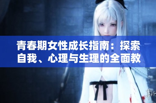 青春期女性成长指南：探索自我、心理与生理的全面教育方案