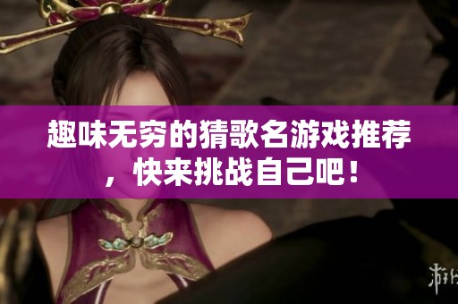 趣味无穷的猜歌名游戏推荐，快来挑战自己吧！