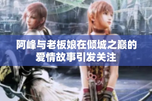 阿峰与老板娘在倾城之巅的爱情故事引发关注