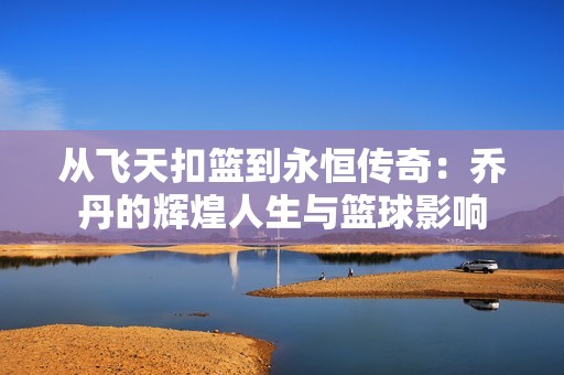 从飞天扣篮到永恒传奇：乔丹的辉煌人生与篮球影响
