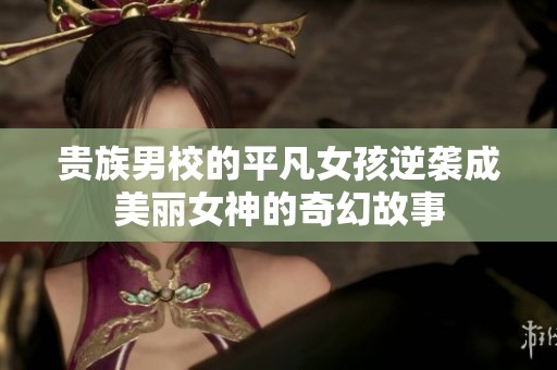 贵族男校的平凡女孩逆袭成美丽女神的奇幻故事