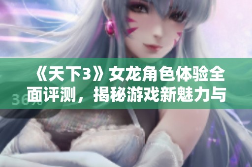 《天下3》女龙角色体验全面评测，揭秘游戏新魅力与乐趣