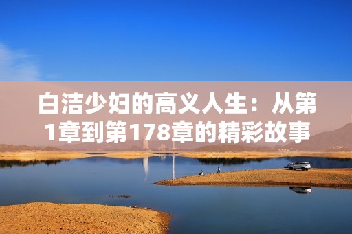白洁少妇的高义人生：从第1章到第178章的精彩故事