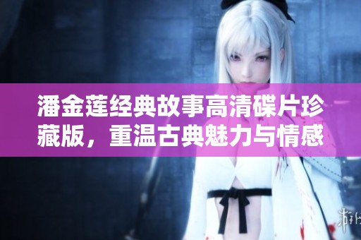 潘金莲经典故事高清碟片珍藏版，重温古典魅力与情感戏剧