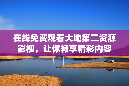 在线免费观看大地第二资源影视，让你畅享精彩内容