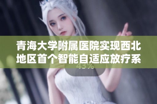 青海大学附属医院实现西北地区首个智能自适应放疗系统全面应用