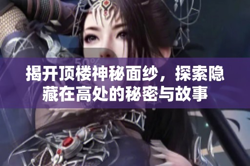 揭开顶楼神秘面纱，探索隐藏在高处的秘密与故事