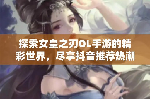 探索女皇之刃OL手游的精彩世界，尽享抖音推荐热潮