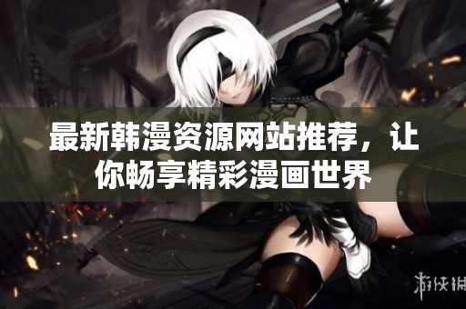 最新韩漫资源网站推荐，让你畅享精彩漫画世界