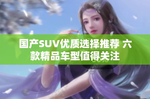 国产SUV优质选择推荐 六款精品车型值得关注