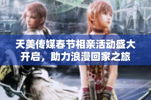 天美传媒春节相亲活动盛大开启，助力浪漫回家之旅