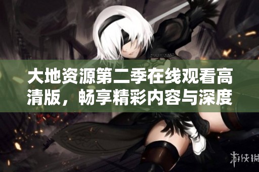 大地资源第二季在线观看高清版，畅享精彩内容与深度剖析