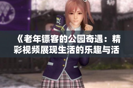 《老年镖客的公园奇遇：精彩视频展现生活的乐趣与活力》