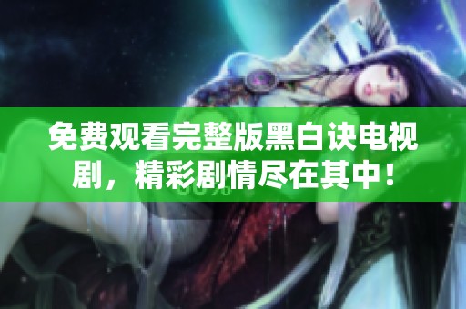 免费观看完整版黑白诀电视剧，精彩剧情尽在其中！