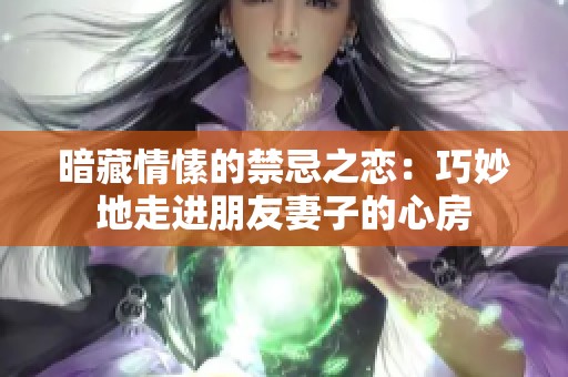 暗藏情愫的禁忌之恋：巧妙地走进朋友妻子的心房